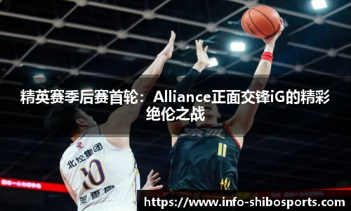 精英赛季后赛首轮：Alliance正面交锋iG的精彩绝伦之战